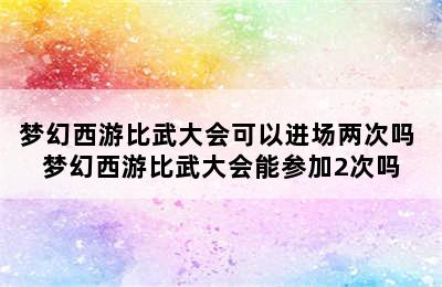 梦幻西游比武大会可以进场两次吗 梦幻西游比武大会能参加2次吗